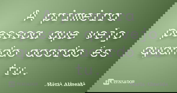 A primeira pessoa que vejo quando acordo és tu.... Frase de Maria Almeida.