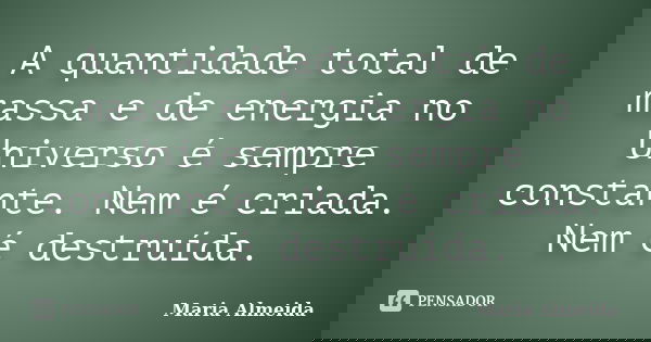 A quantidade total de massa e de energia no Universo é sempre constante. Nem é criada. Nem é destruída.... Frase de Maria Almeida.