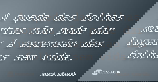 A queda das folhas mortas não pode dar lugar à ascensão das folhas sem vida.... Frase de Maria Almeida.