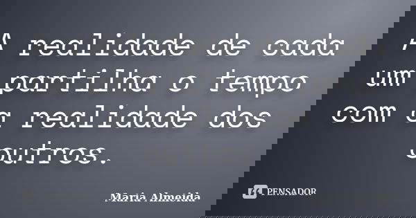 A realidade de cada um partilha o tempo com a realidade dos outros.... Frase de Maria Almeida.