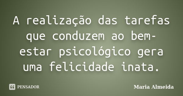 A realização das tarefas que conduzem ao bem-estar psicológico gera uma felicidade inata.... Frase de Maria Almeida.