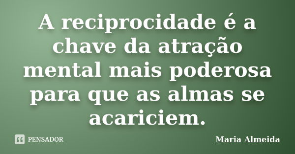 A reciprocidade é a chave da atração mental mais poderosa para que as almas se acariciem.... Frase de Maria Almeida.