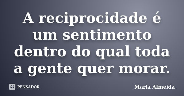 A reciprocidade é um sentimento dentro do qual toda a gente quer morar.... Frase de Maria Almeida.