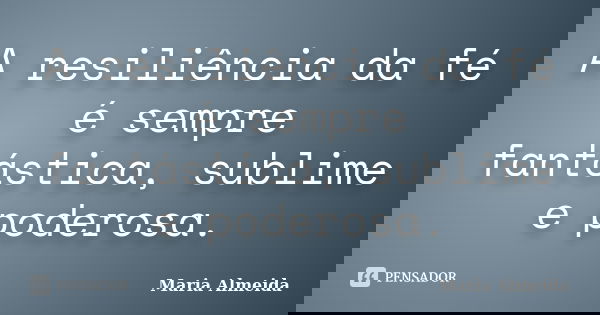 A resiliência da fé é sempre fantástica, sublime e poderosa.... Frase de Maria Almeida.