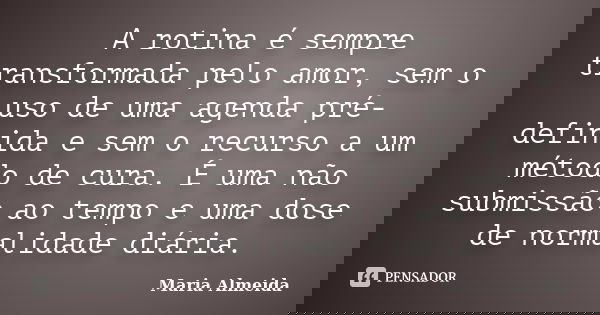 A rotina é sempre transformada pelo amor, sem o uso de uma agenda pré-definida e sem o recurso a um método de cura. É uma não submissão ao tempo e uma dose de n... Frase de Maria Almeida.