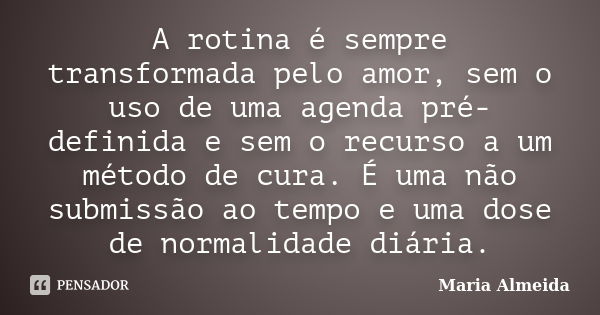 A rotina é sempre transformada pelo amor, sem o uso de uma agenda pré-definida e sem o recurso a um método de cura. É uma não submissão ao tempo e uma dose de n... Frase de Maria Almeida.