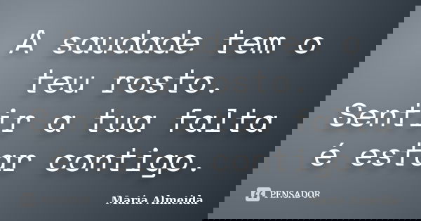 A saudade tem o teu rosto. Sentir a tua falta é estar contigo.... Frase de Maria Almeida.