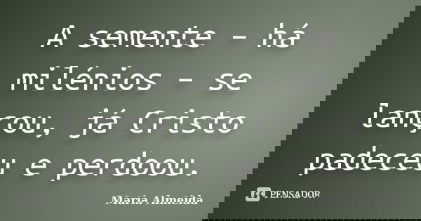 A semente – há milénios – se lançou, já Cristo padeceu e perdoou.... Frase de Maria Almeida.