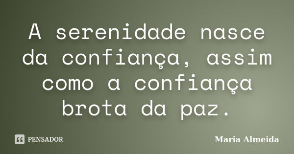 A serenidade nasce da confiança, assim como a confiança brota da paz.... Frase de Maria Almeida.