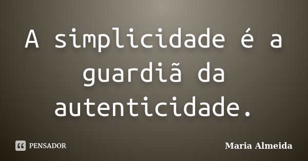 A simplicidade é a guardiã da autenticidade.... Frase de Maria Almeida.
