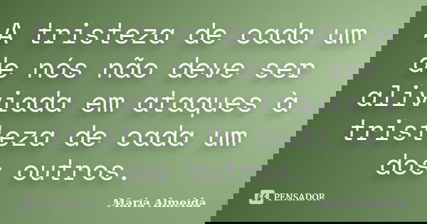 A tristeza de cada um de nós não deve ser aliviada em ataques à tristeza de cada um dos outros.... Frase de Maria Almeida.