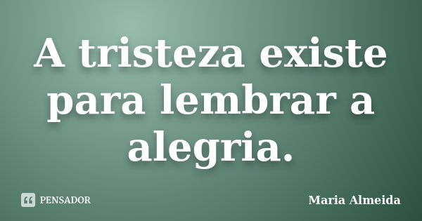 A tristeza existe para lembrar a alegria.... Frase de Maria Almeida.