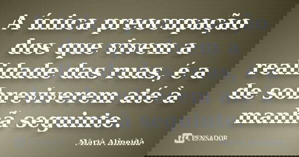 A única preocupação dos que vivem a realidade das ruas, é a de sobreviverem até à manhã seguinte.... Frase de Maria Almeida.