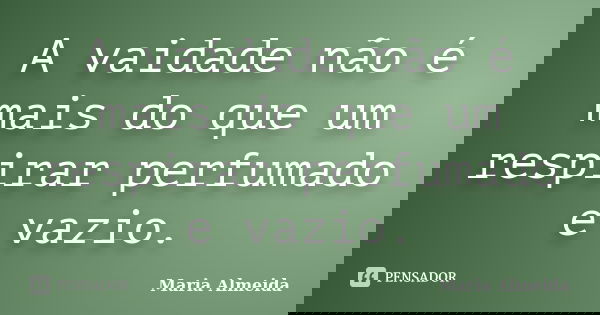 A vaidade não é mais do que um respirar perfumado e vazio.... Frase de Maria Almeida.