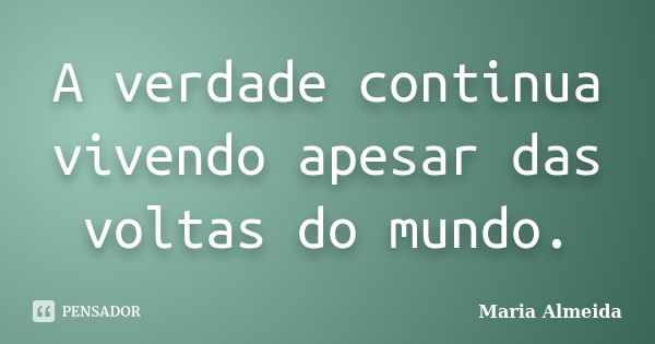 A verdade continua vivendo apesar das voltas do mundo.... Frase de Maria Almeida.