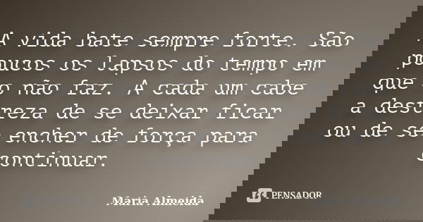 A vida bate sempre forte. São poucos os lapsos do tempo em que o não faz. A cada um cabe a destreza de se deixar ficar ou de se encher de força para continuar.... Frase de Maria Almeida.