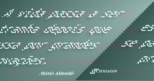 A vida passa a ser estranha depois que se passa por grandes provações.... Frase de Maria Almeida.