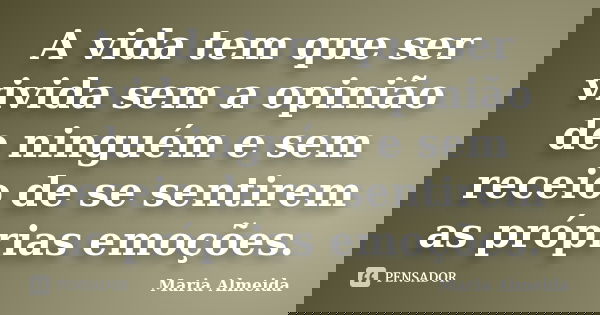 A vida tem que ser vivida sem a opinião de ninguém e sem receio de se sentirem as próprias emoções.... Frase de Maria Almeida.