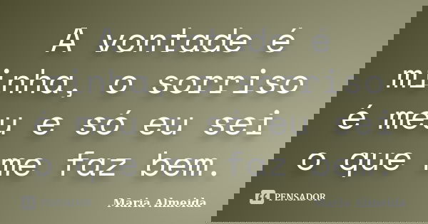 A vontade é minha, o sorriso é meu e só eu sei o que me faz bem.... Frase de Maria Almeida.