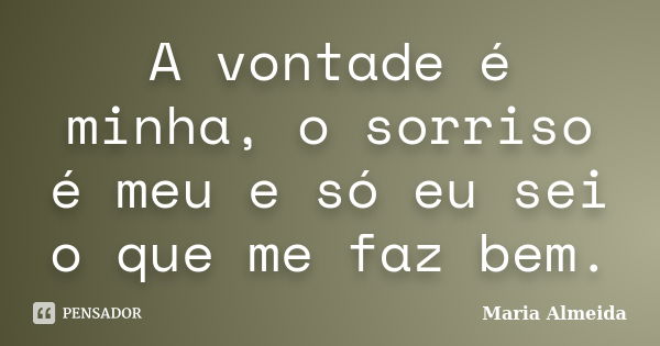 A vontade é minha, o sorriso é meu e só eu sei o que me faz bem.... Frase de Maria Almeida.