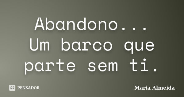 Abandono... Um barco que parte sem ti.... Frase de Maria Almeida.