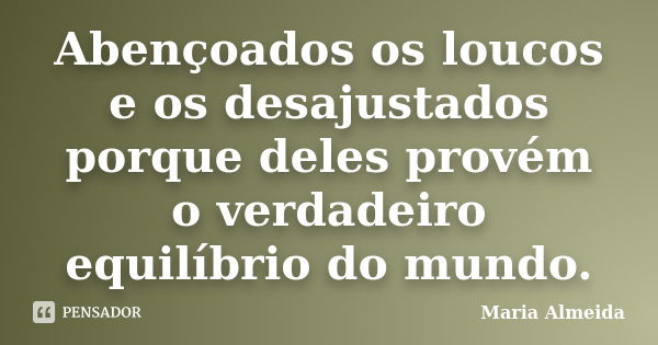 Abençoados os loucos e os desajustados porque deles provém o verdadeiro equilíbrio do mundo.... Frase de Maria Almeida.