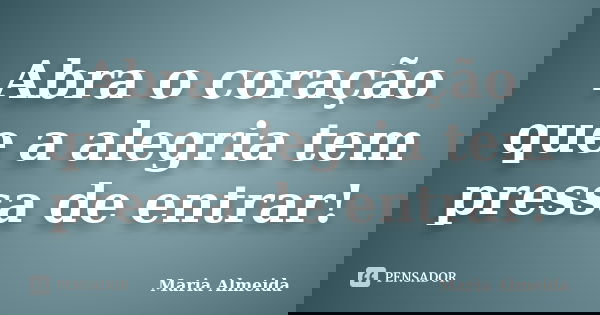 Abra o coração que a alegria tem pressa de entrar!... Frase de Maria Almeida.