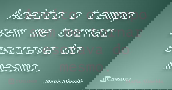Aceito o tempo sem me tornar escrava do mesmo.... Frase de Maria Almeida.