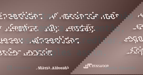 Acreditar. A maioria não se lembra. Ou, então, esqueceu. Acreditar. Simples assim.... Frase de Maria Almeida.