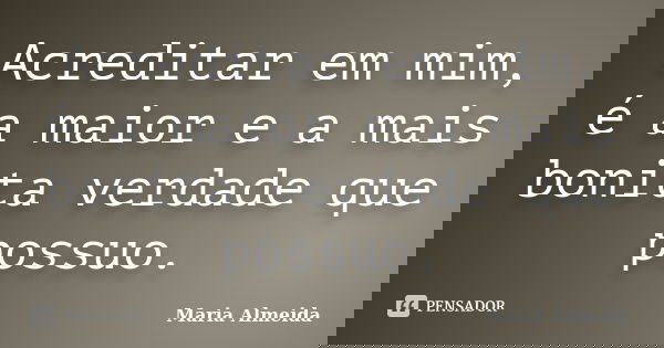 Acreditar em mim, é a maior e a mais bonita verdade que possuo.... Frase de Maria Almeida.