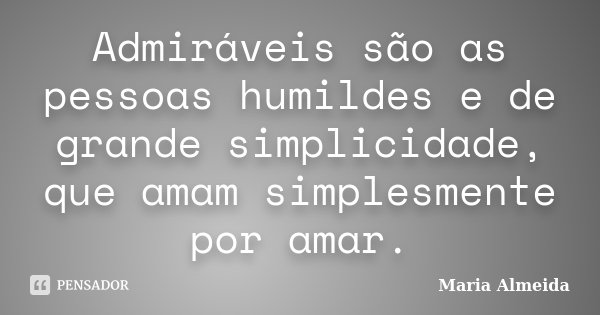 Admiráveis são as pessoas humildes e de grande simplicidade, que amam simplesmente por amar.... Frase de Maria Almeida.