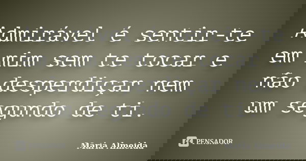 Admirável é sentir-te em mim sem te tocar e não desperdiçar nem um segundo de ti.... Frase de Maria Almeida.