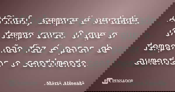 Afinal, sempre é verdade. O tempo cura. O que o tempo não faz é parar de aumentar o sentimento.... Frase de Maria Almeida.
