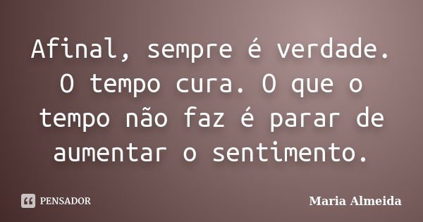 Afinal, sempre é verdade. O tempo cura. O que o tempo não faz é parar de aumentar o sentimento.... Frase de Maria Almeida.