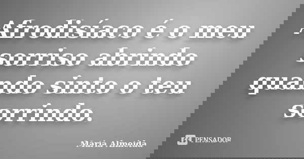 Afrodisíaco é o meu sorriso abrindo quando sinto o teu sorrindo.... Frase de Maria Almeida.