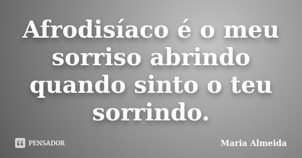 Afrodisíaco é o meu sorriso abrindo quando sinto o teu sorrindo.... Frase de Maria Almeida.