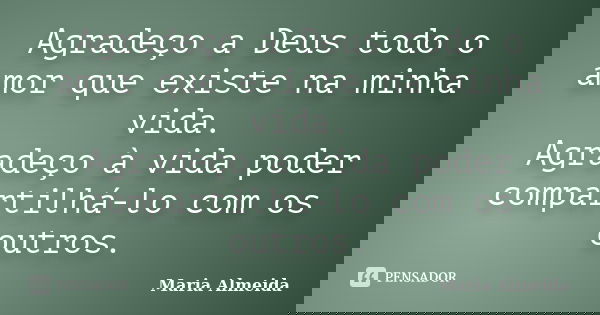 Agradeço a Deus todo o amor que existe na minha vida. Agradeço à vida poder compartilhá-lo com os outros.... Frase de Maria Almeida.