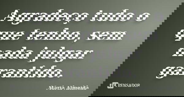 Agradeço tudo o que tenho, sem nada julgar garantido.... Frase de Maria Almeida.