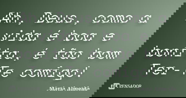 Ah, Deus, como a vida é boa e bonita, é tão bom Ter-Te comigo!... Frase de Maria Almeida.