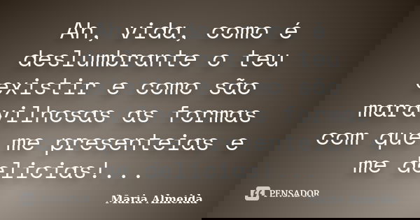 Ah, vida, como é deslumbrante o teu existir e como são maravilhosas as formas com que me presenteias e me delicias!...... Frase de Maria Almeida.