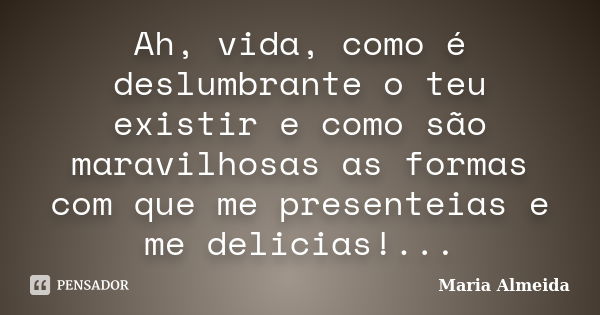 Ah, vida, como é deslumbrante o teu existir e como são maravilhosas as formas com que me presenteias e me delicias!...... Frase de Maria Almeida.