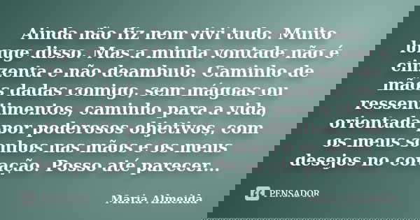 Ainda não fiz nem vivi tudo. Muito longe disso. Mas a minha vontade não é cinzenta e não deambulo. Caminho de mãos dadas comigo, sem mágoas ou ressentimentos, c... Frase de Maria Almeida.