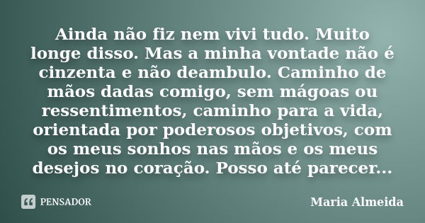 Ainda não fiz nem vivi tudo. Muito longe disso. Mas a minha vontade não é cinzenta e não deambulo. Caminho de mãos dadas comigo, sem mágoas ou ressentimentos, c... Frase de Maria Almeida.