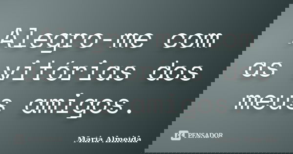 Alegro-me com as vitórias dos meus amigos.... Frase de Maria Almeida.