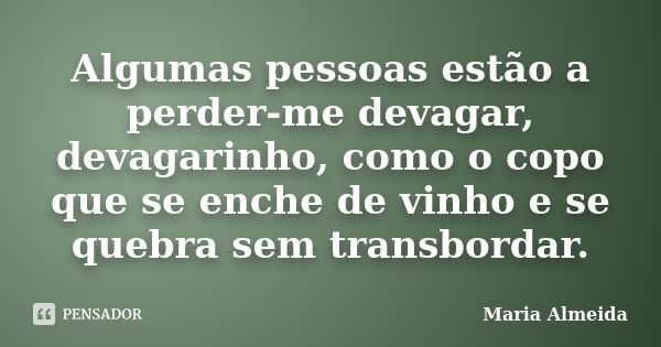 Algumas pessoas estão a perder-me devagar, devagarinho, como o copo que se enche de vinho e se quebra sem transbordar.... Frase de Maria Almeida.