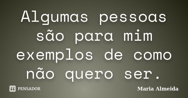 Algumas pessoas são para mim exemplos de como não quero ser.... Frase de Maria Almeida.