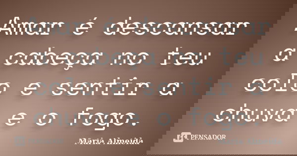 Amar é descansar a cabeça no teu colo e sentir a chuva e o fogo.... Frase de Maria Almeida.