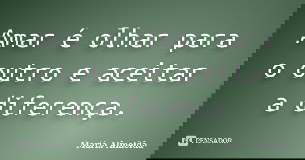 Amar é olhar para o outro e aceitar a diferença.... Frase de Maria Almeida.