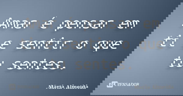 Amar é pensar em ti e sentir o que tu sentes.... Frase de Maria Almeida.