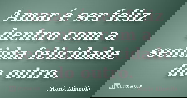 Amar é ser feliz dentro com a sentida felicidade do outro.... Frase de Maria Almeida.
